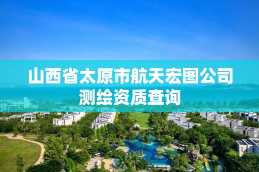 山西省太原市航天宏图公司测绘资质查询