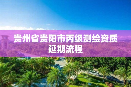 贵州省贵阳市丙级测绘资质延期流程