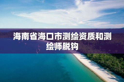 海南省海口市测绘资质和测绘师脱钩