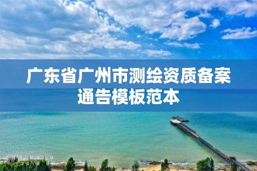 广东省广州市测绘资质备案通告模板范本