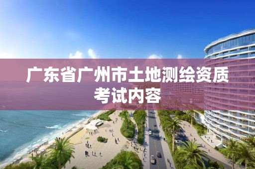 广东省广州市土地测绘资质考试内容