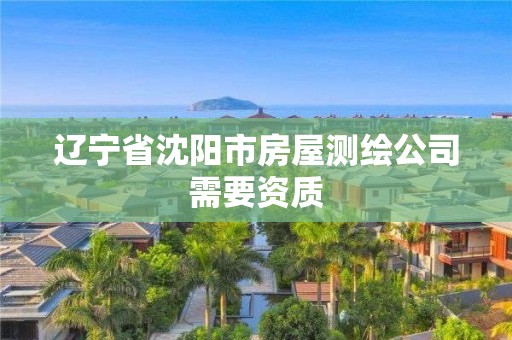 辽宁省沈阳市房屋测绘公司需要资质