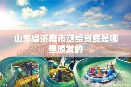 山东省济南市测绘资质是哪里颁发的