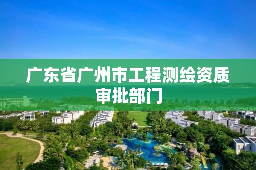 广东省广州市工程测绘资质审批部门