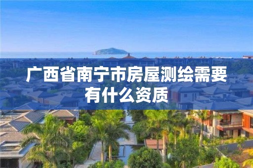 广西省南宁市房屋测绘需要有什么资质