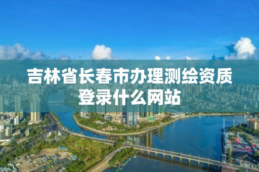 吉林省长春市办理测绘资质登录什么网站