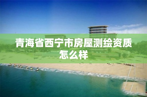 青海省西宁市房屋测绘资质怎么样