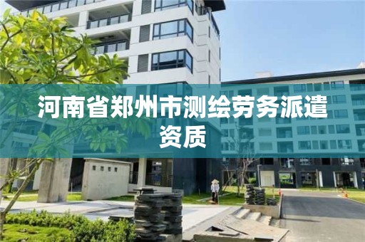 河南省郑州市测绘劳务派遣资质