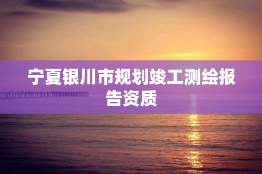 宁夏银川市规划竣工测绘报告资质