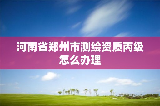 河南省郑州市测绘资质丙级怎么办理