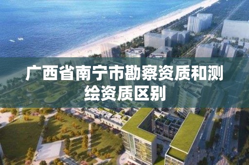 广西省南宁市勘察资质和测绘资质区别