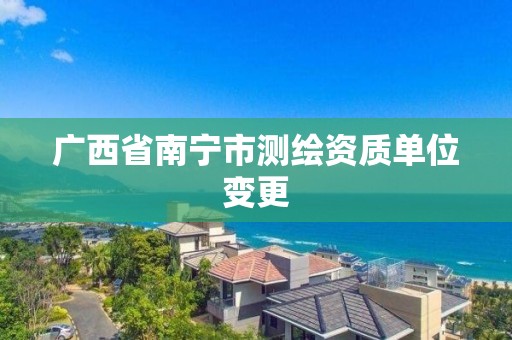 广西省南宁市测绘资质单位变更