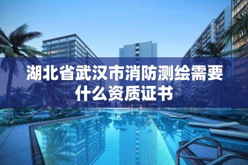 湖北省武汉市消防测绘需要什么资质证书