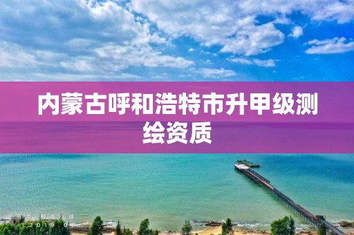 内蒙古呼和浩特市升甲级测绘资质