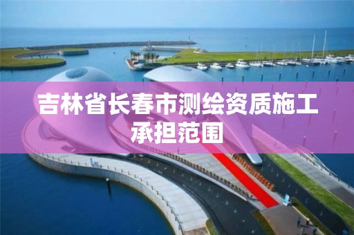 吉林省长春市测绘资质施工承担范围