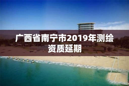 广西省南宁市2019年测绘资质延期