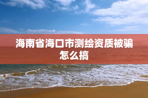 海南省海口市测绘资质被骗怎么搞