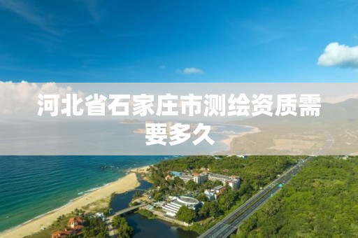 河北省石家庄市测绘资质需要多久