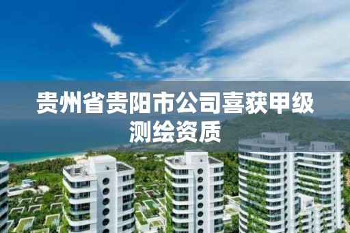 贵州省贵阳市公司喜获甲级测绘资质