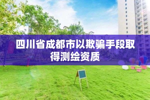 四川省成都市以欺骗手段取得测绘资质