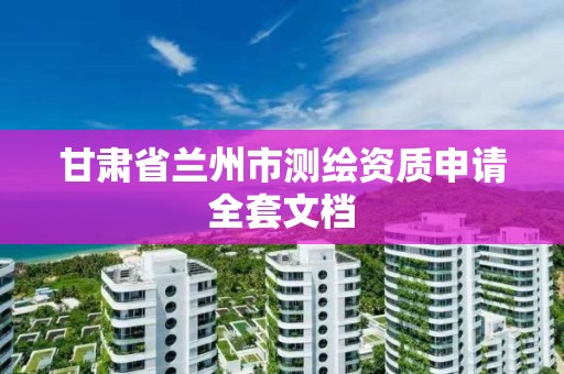 甘肃省兰州市测绘资质申请全套文档