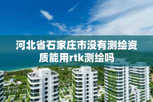 河北省石家庄市没有测绘资质能用rtk测绘吗