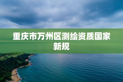 重庆市万州区测绘资质国家新规