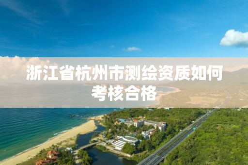 浙江省杭州市测绘资质如何考核合格