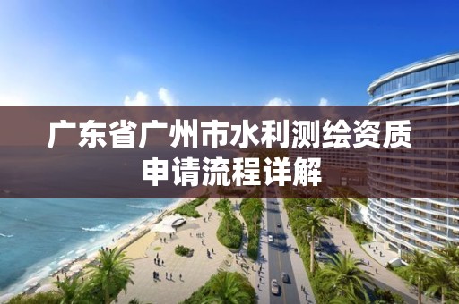 广东省广州市水利测绘资质申请流程详解