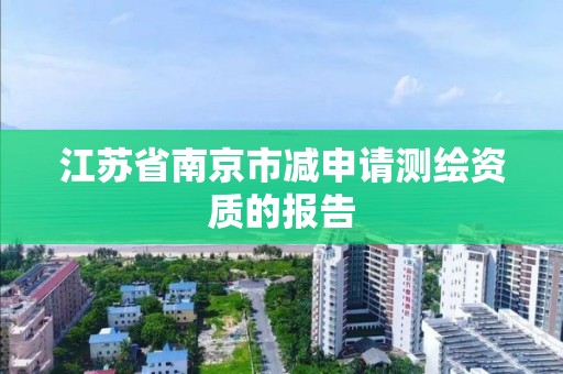 江苏省南京市减申请测绘资质的报告