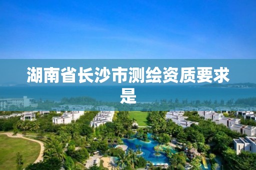 湖南省长沙市测绘资质要求是