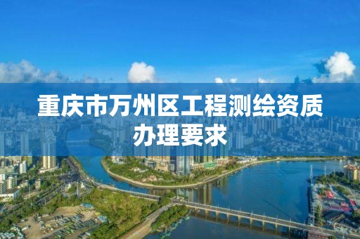 重庆市万州区工程测绘资质办理要求