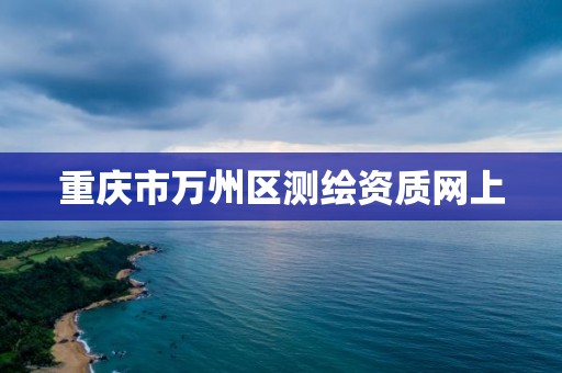 重庆市万州区测绘资质网上