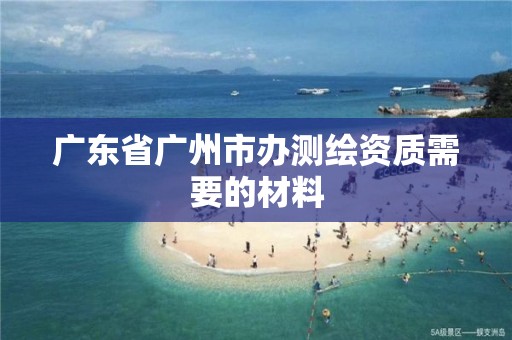 广东省广州市办测绘资质需要的材料