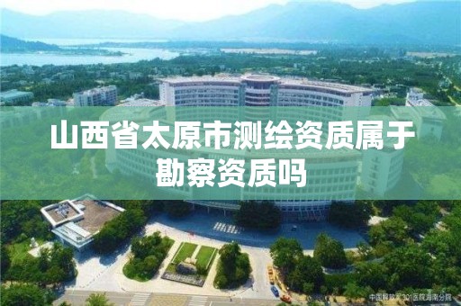 山西省太原市测绘资质属于勘察资质吗