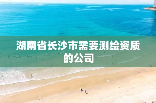 湖南省长沙市需要测绘资质的公司