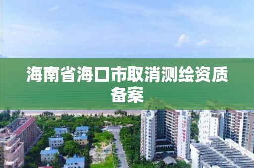 海南省海口市取消测绘资质备案