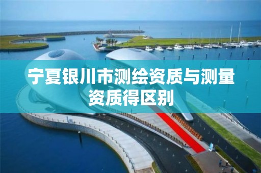 宁夏银川市测绘资质与测量资质得区别