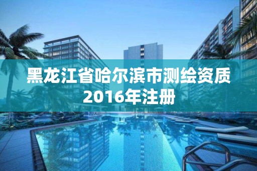 黑龙江省哈尔滨市测绘资质2016年注册