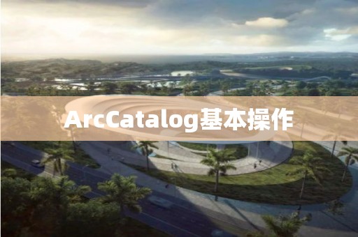 ArcCatalog基本操作