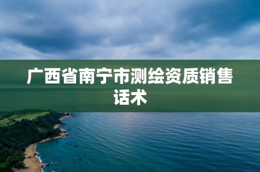 广西省南宁市测绘资质销售话术