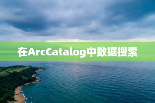 在ArcCatalog中数据搜索