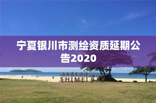 宁夏银川市测绘资质延期公告2020