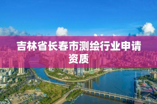 吉林省长春市测绘行业申请资质