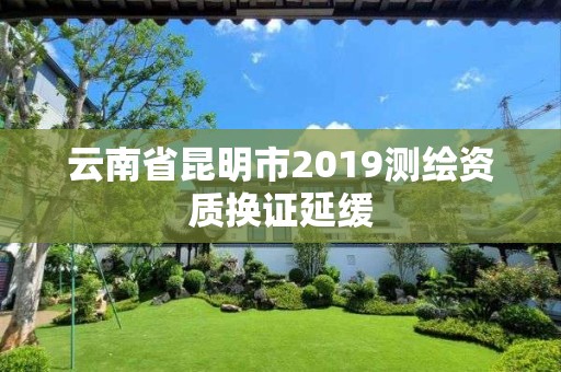 云南省昆明市2019测绘资质换证延缓