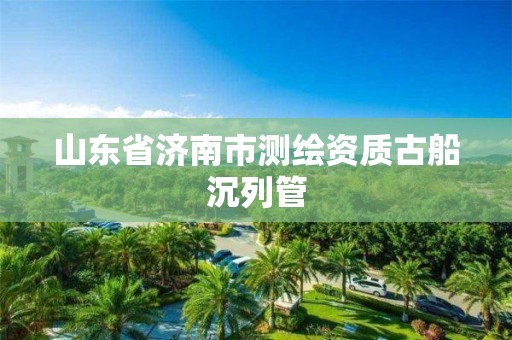 山东省济南市测绘资质古船沉列管