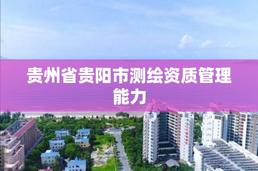 贵州省贵阳市测绘资质管理能力