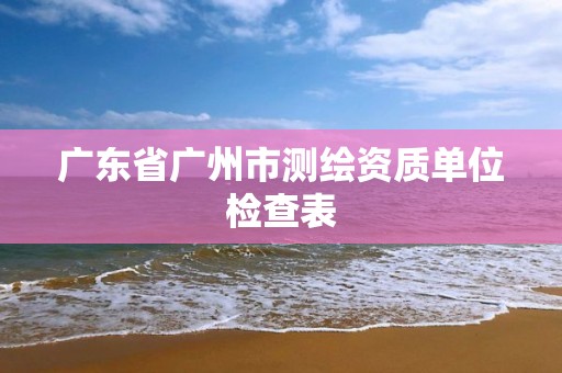 广东省广州市测绘资质单位检查表