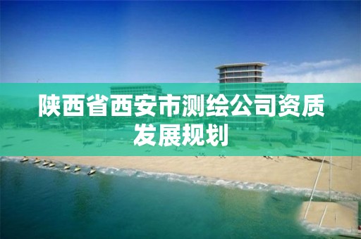 陕西省西安市测绘公司资质发展规划