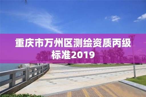 重庆市万州区测绘资质丙级标准2019